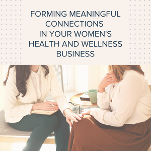 Forming Meaningful Connections in your Women's Health and Wellness Business